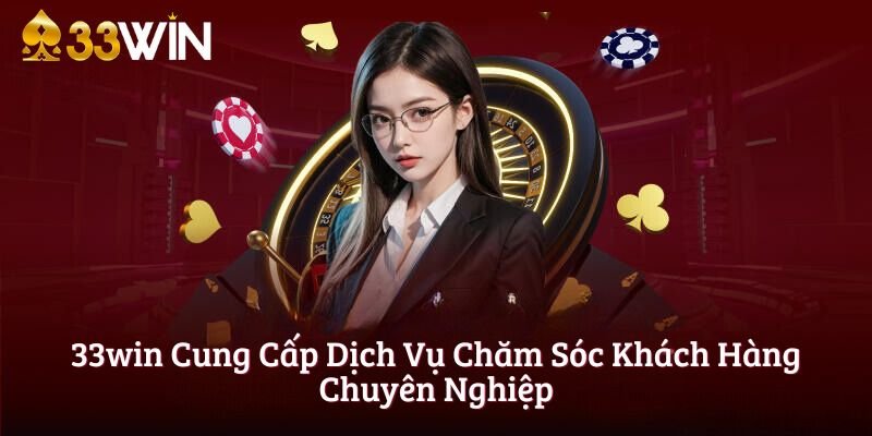 33win Cung Cấp Dịch Vụ Chăm Sóc Khách Hàng Chuyên Nghiệp