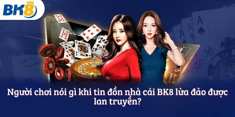 Người chơi nói gì khi tin đồn nhà cái BK8 lừa đảo được lan truyền?